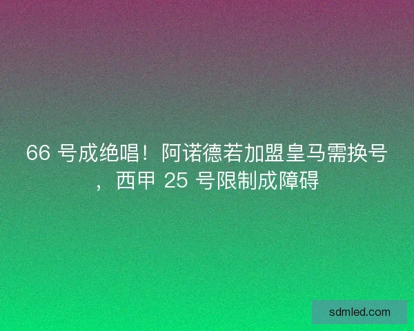 66 号成绝唱！阿诺德若加盟皇马需换号，西甲 25 号限制成障碍