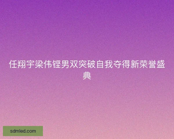 任翔宇梁伟铿男双突破自我夺得新荣誉盛典